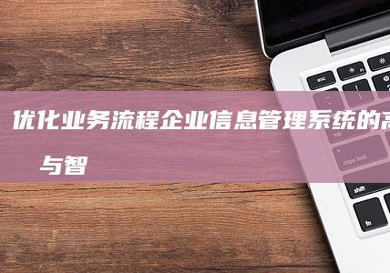 优化业务流程：企业信息管理系统的高效整合与智能化升级